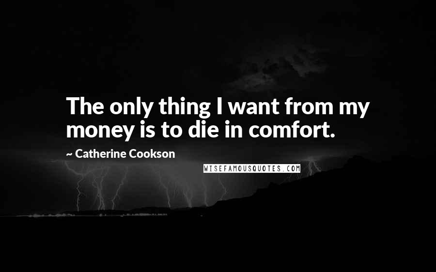 Catherine Cookson Quotes: The only thing I want from my money is to die in comfort.