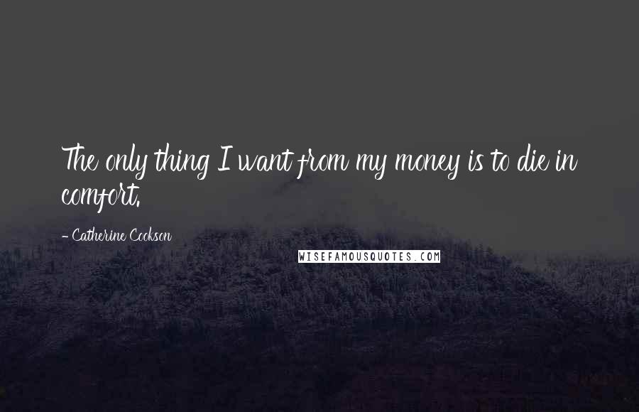 Catherine Cookson Quotes: The only thing I want from my money is to die in comfort.