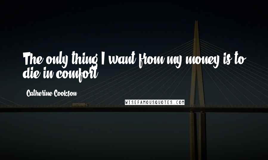 Catherine Cookson Quotes: The only thing I want from my money is to die in comfort.