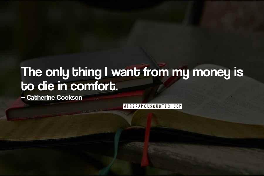 Catherine Cookson Quotes: The only thing I want from my money is to die in comfort.