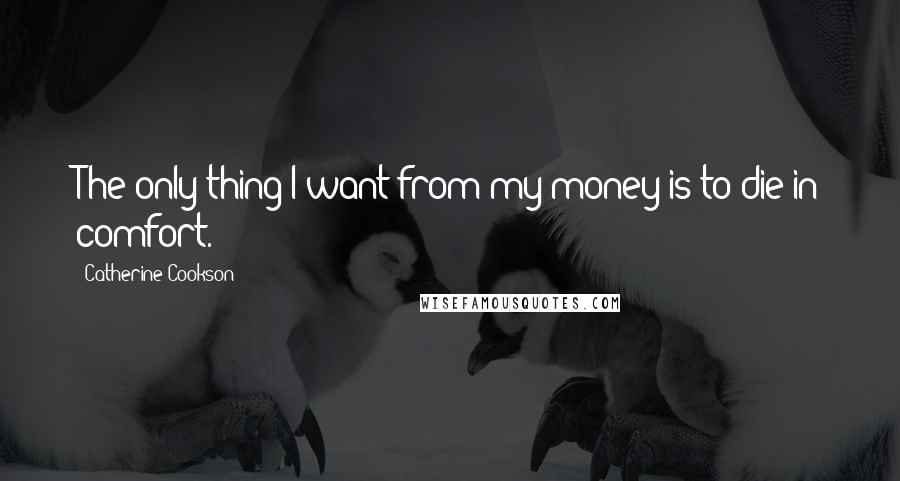 Catherine Cookson Quotes: The only thing I want from my money is to die in comfort.