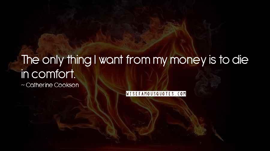 Catherine Cookson Quotes: The only thing I want from my money is to die in comfort.