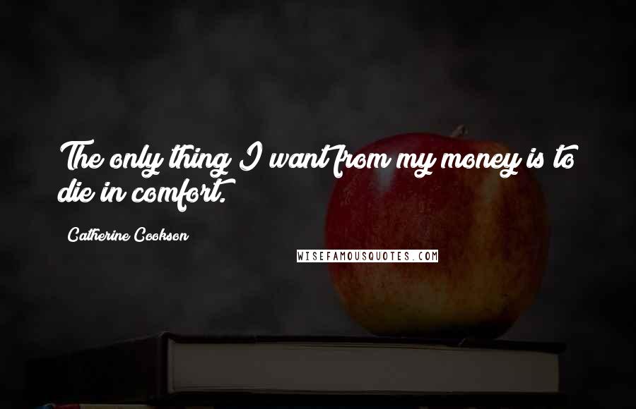 Catherine Cookson Quotes: The only thing I want from my money is to die in comfort.