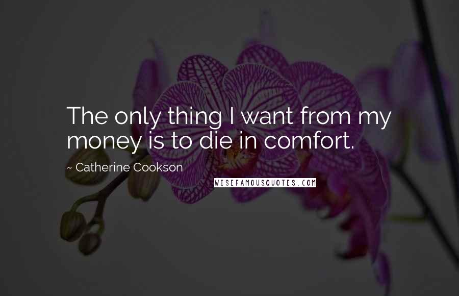 Catherine Cookson Quotes: The only thing I want from my money is to die in comfort.