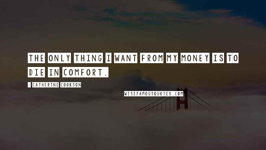 Catherine Cookson Quotes: The only thing I want from my money is to die in comfort.