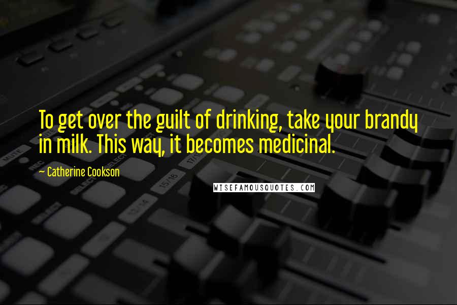 Catherine Cookson Quotes: To get over the guilt of drinking, take your brandy in milk. This way, it becomes medicinal.