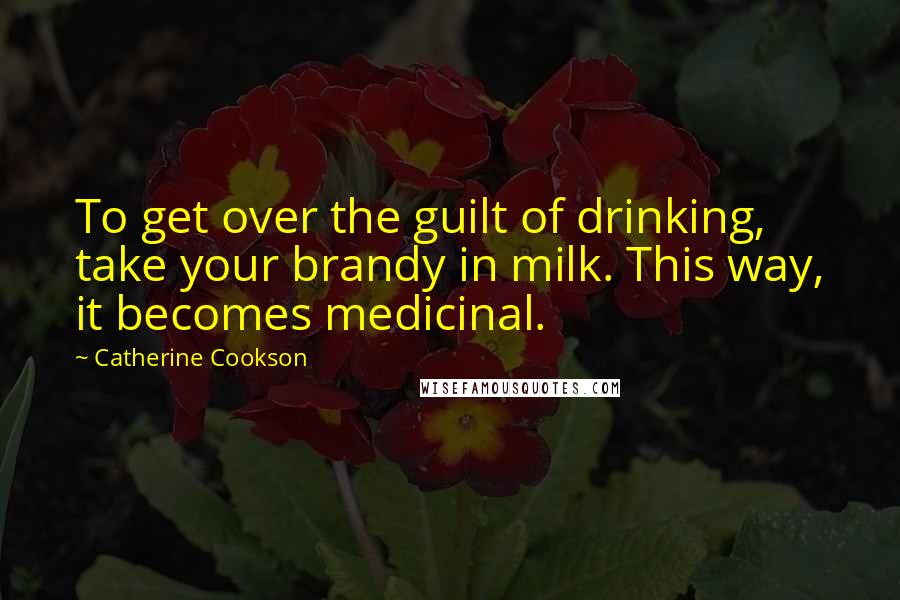 Catherine Cookson Quotes: To get over the guilt of drinking, take your brandy in milk. This way, it becomes medicinal.