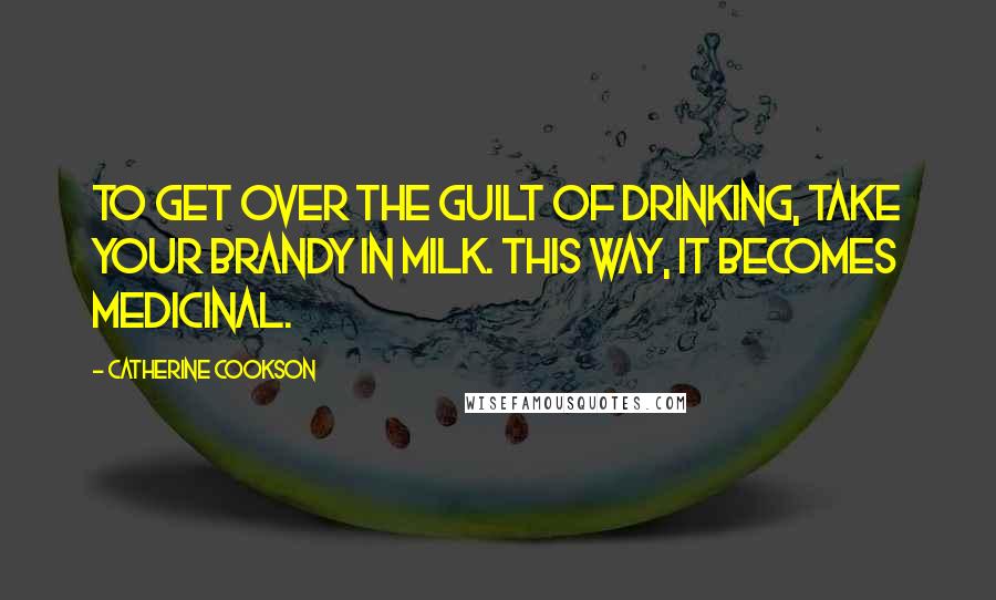 Catherine Cookson Quotes: To get over the guilt of drinking, take your brandy in milk. This way, it becomes medicinal.