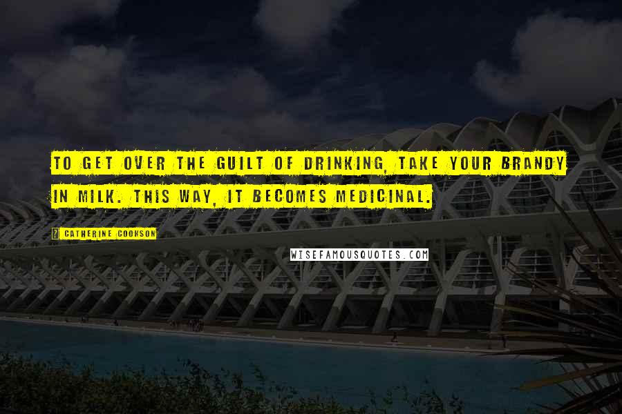 Catherine Cookson Quotes: To get over the guilt of drinking, take your brandy in milk. This way, it becomes medicinal.