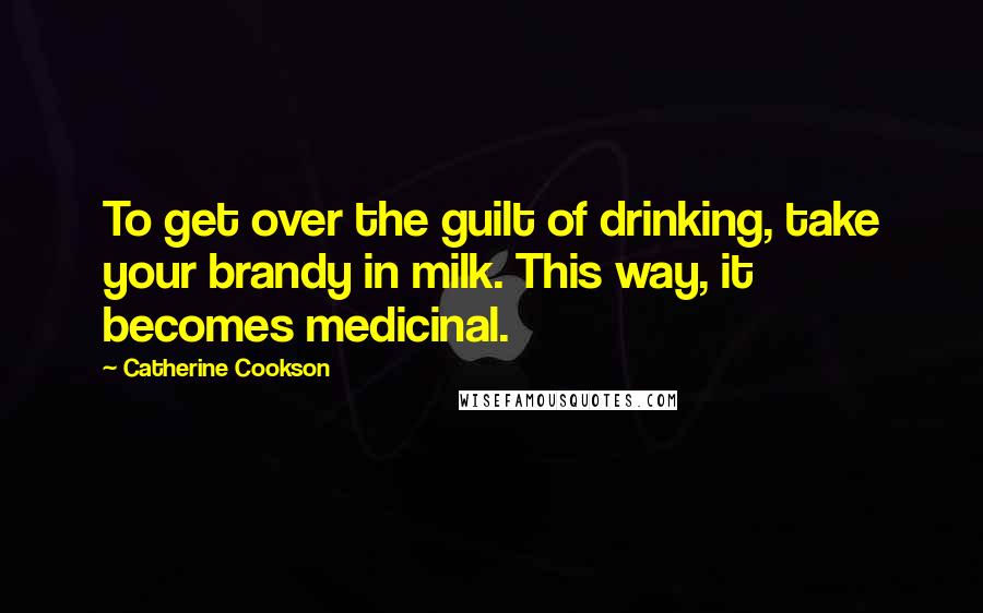 Catherine Cookson Quotes: To get over the guilt of drinking, take your brandy in milk. This way, it becomes medicinal.