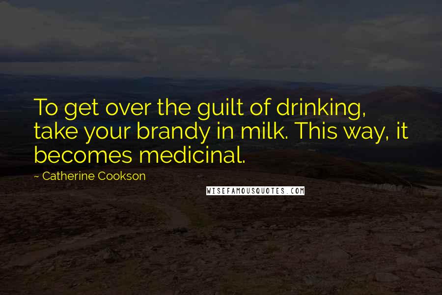 Catherine Cookson Quotes: To get over the guilt of drinking, take your brandy in milk. This way, it becomes medicinal.