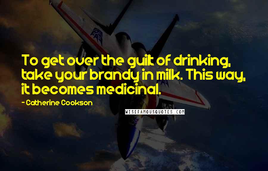 Catherine Cookson Quotes: To get over the guilt of drinking, take your brandy in milk. This way, it becomes medicinal.
