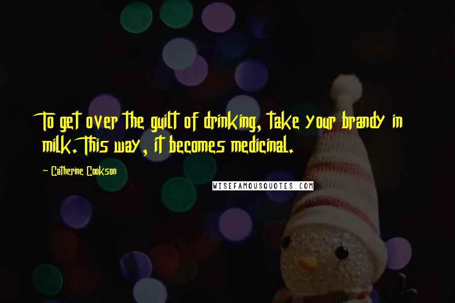 Catherine Cookson Quotes: To get over the guilt of drinking, take your brandy in milk. This way, it becomes medicinal.