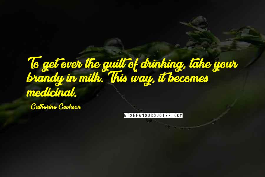 Catherine Cookson Quotes: To get over the guilt of drinking, take your brandy in milk. This way, it becomes medicinal.