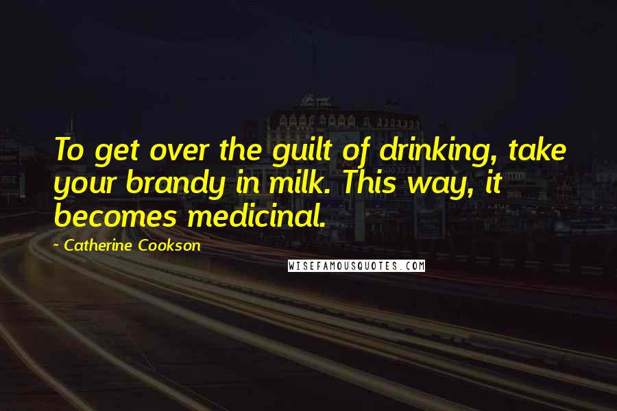 Catherine Cookson Quotes: To get over the guilt of drinking, take your brandy in milk. This way, it becomes medicinal.