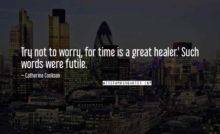 Catherine Cookson Quotes: Try not to worry, for time is a great healer.' Such words were futile.