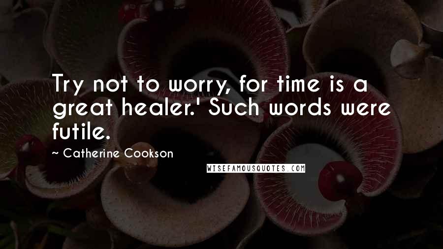 Catherine Cookson Quotes: Try not to worry, for time is a great healer.' Such words were futile.