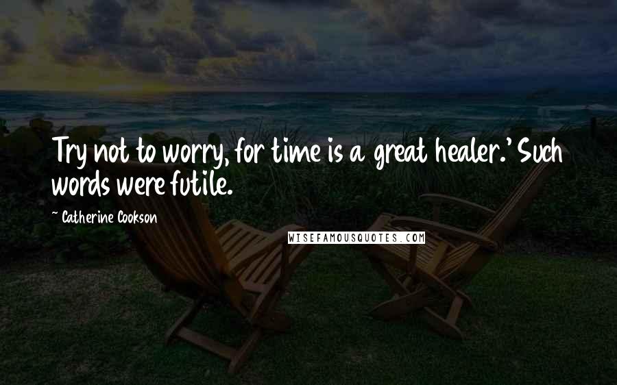 Catherine Cookson Quotes: Try not to worry, for time is a great healer.' Such words were futile.