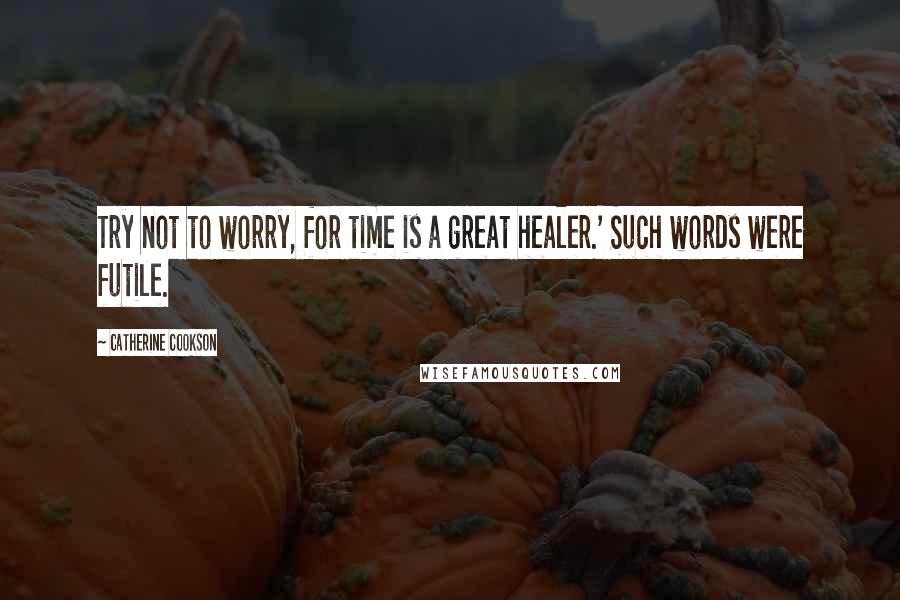 Catherine Cookson Quotes: Try not to worry, for time is a great healer.' Such words were futile.