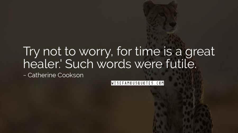 Catherine Cookson Quotes: Try not to worry, for time is a great healer.' Such words were futile.