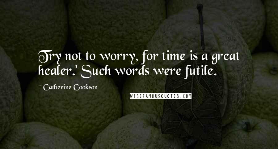 Catherine Cookson Quotes: Try not to worry, for time is a great healer.' Such words were futile.