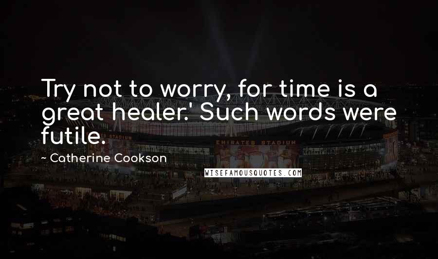 Catherine Cookson Quotes: Try not to worry, for time is a great healer.' Such words were futile.