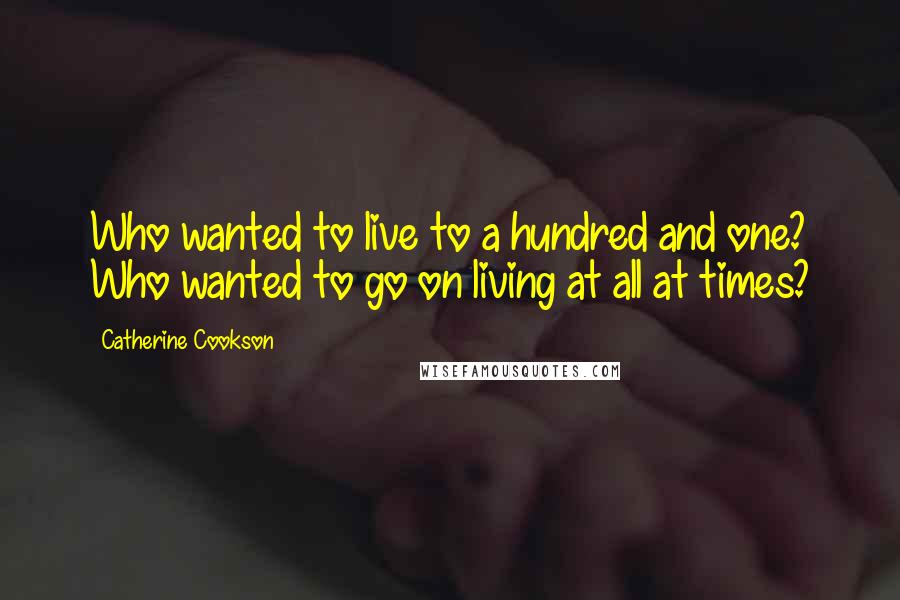 Catherine Cookson Quotes: Who wanted to live to a hundred and one? Who wanted to go on living at all at times?