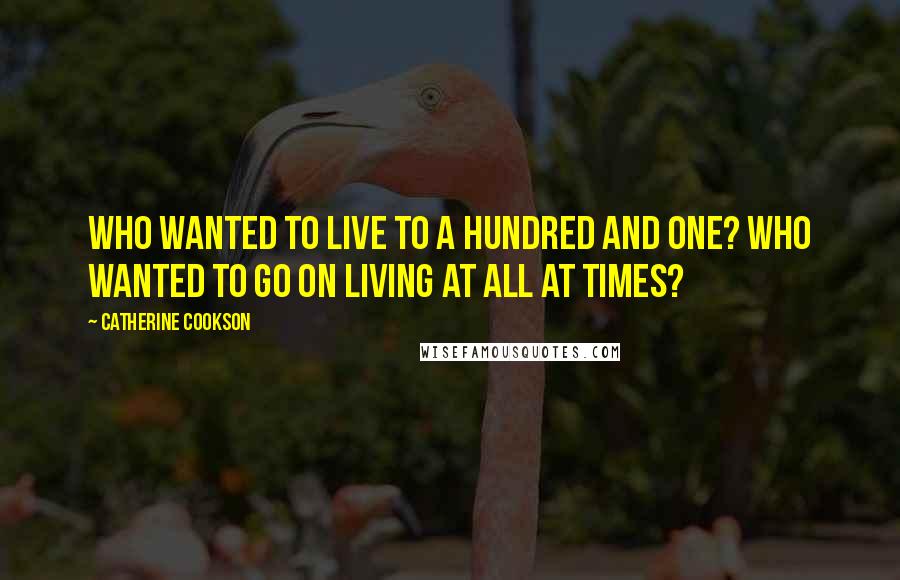 Catherine Cookson Quotes: Who wanted to live to a hundred and one? Who wanted to go on living at all at times?