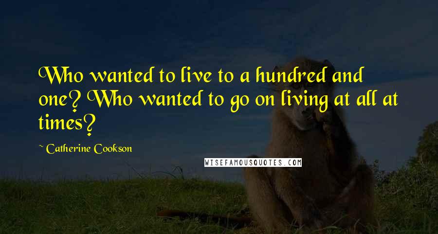 Catherine Cookson Quotes: Who wanted to live to a hundred and one? Who wanted to go on living at all at times?