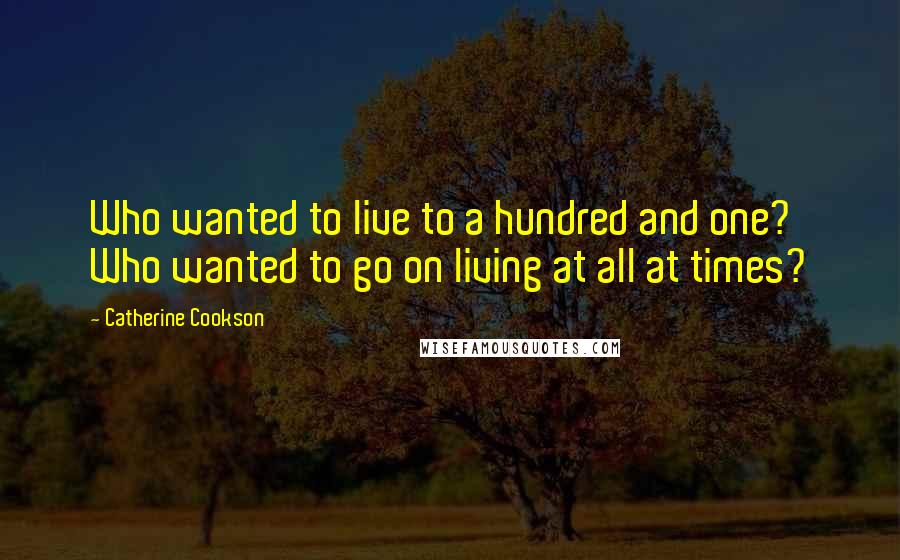 Catherine Cookson Quotes: Who wanted to live to a hundred and one? Who wanted to go on living at all at times?