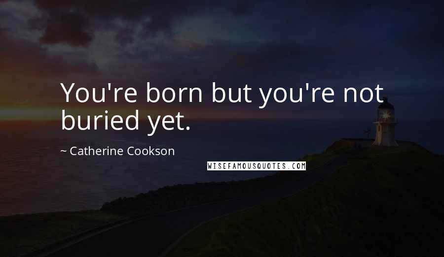 Catherine Cookson Quotes: You're born but you're not buried yet.