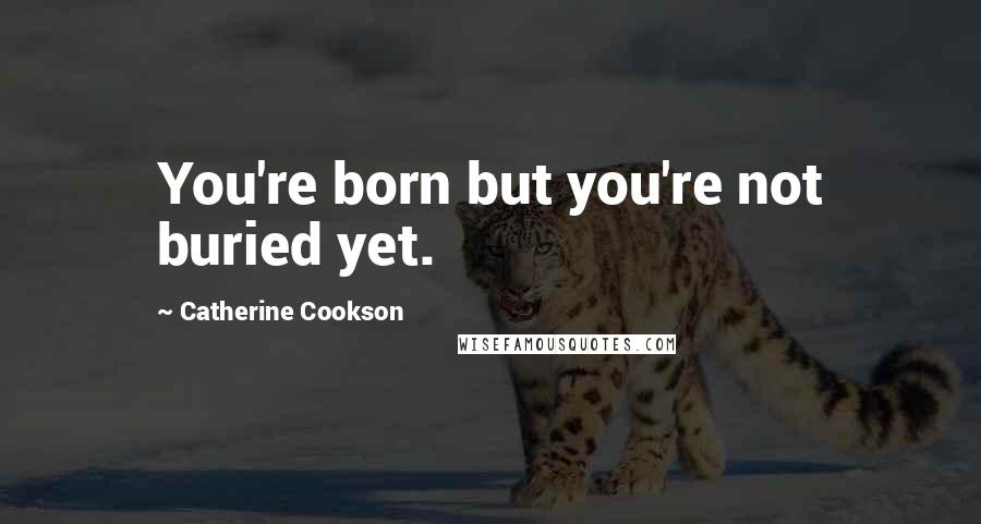 Catherine Cookson Quotes: You're born but you're not buried yet.