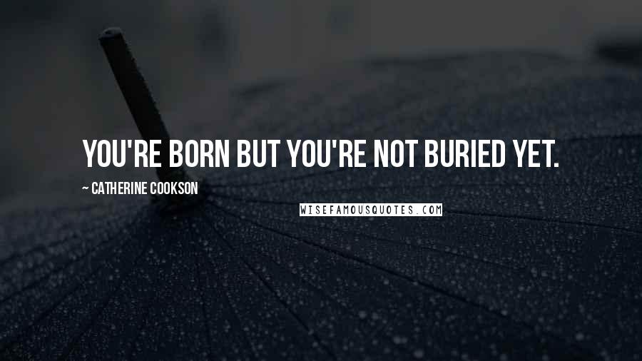 Catherine Cookson Quotes: You're born but you're not buried yet.