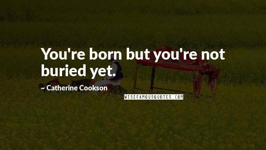 Catherine Cookson Quotes: You're born but you're not buried yet.