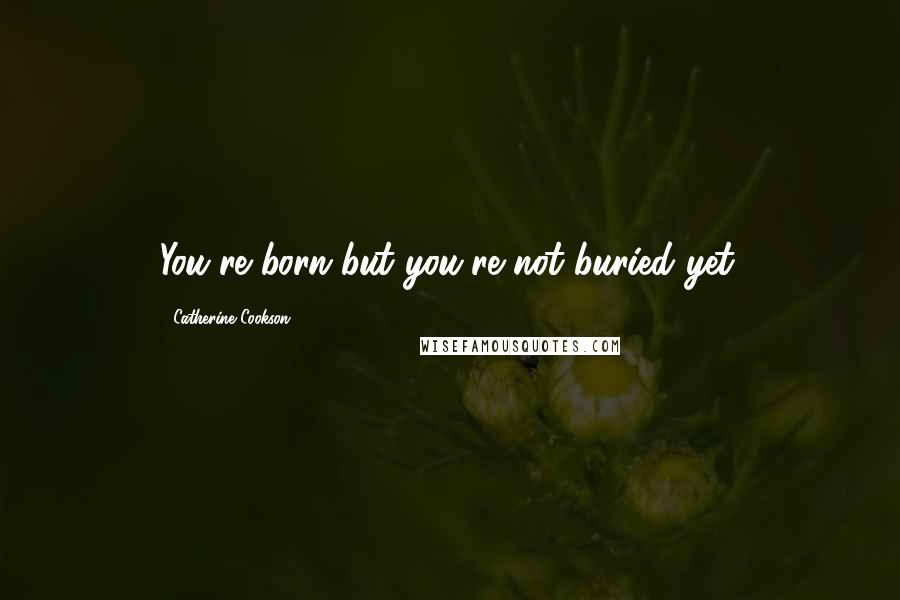 Catherine Cookson Quotes: You're born but you're not buried yet.