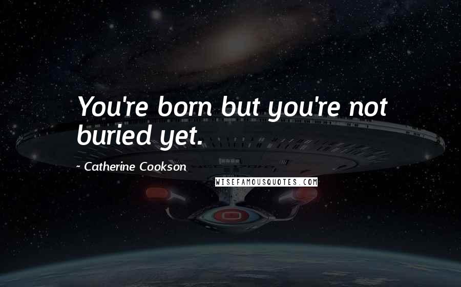 Catherine Cookson Quotes: You're born but you're not buried yet.