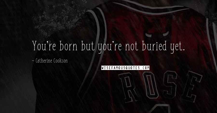 Catherine Cookson Quotes: You're born but you're not buried yet.