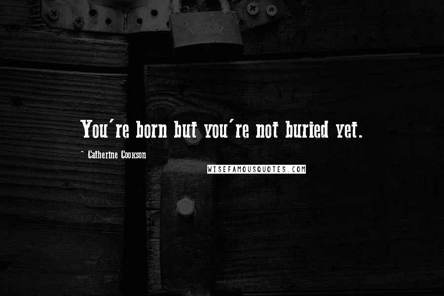 Catherine Cookson Quotes: You're born but you're not buried yet.