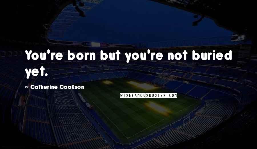 Catherine Cookson Quotes: You're born but you're not buried yet.
