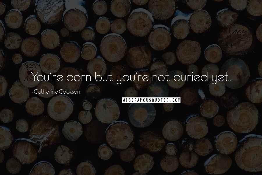 Catherine Cookson Quotes: You're born but you're not buried yet.