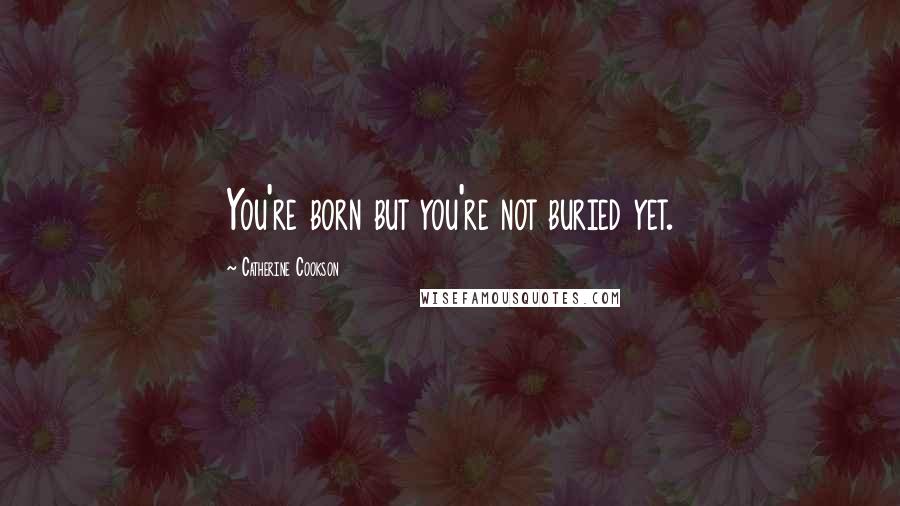 Catherine Cookson Quotes: You're born but you're not buried yet.