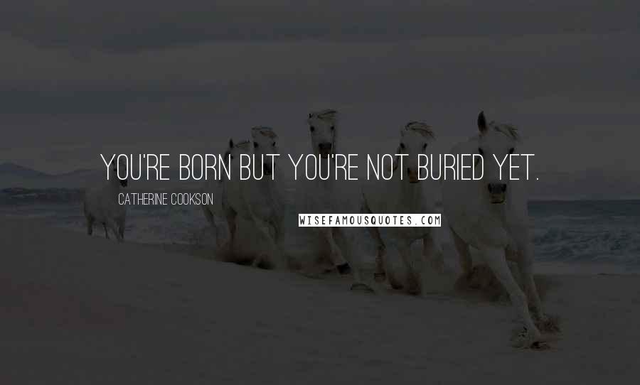 Catherine Cookson Quotes: You're born but you're not buried yet.