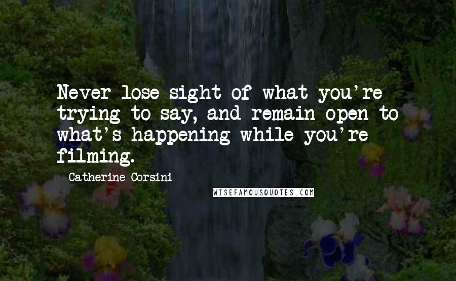 Catherine Corsini Quotes: Never lose sight of what you're trying to say, and remain open to what's happening while you're filming.