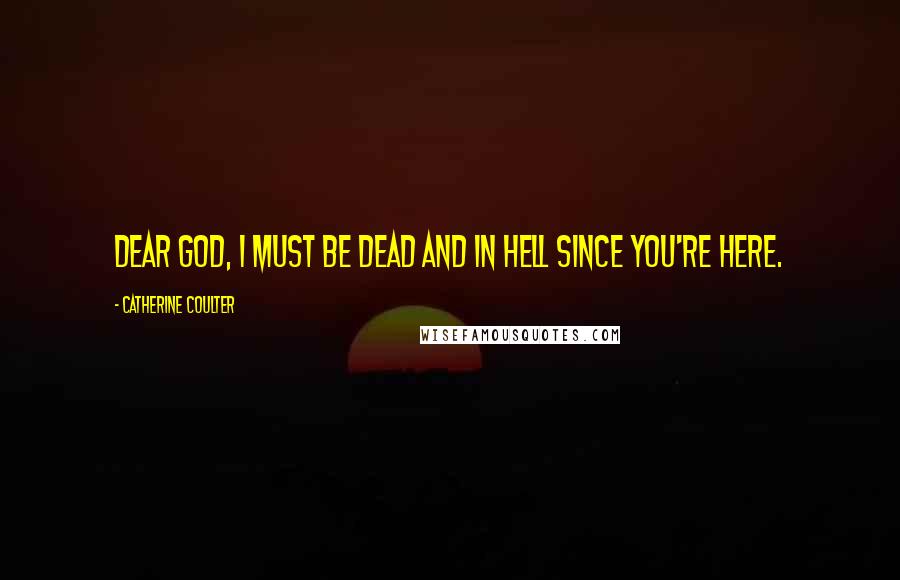 Catherine Coulter Quotes: Dear God, I must be dead and in hell since you're here.