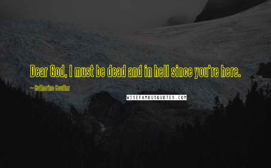 Catherine Coulter Quotes: Dear God, I must be dead and in hell since you're here.