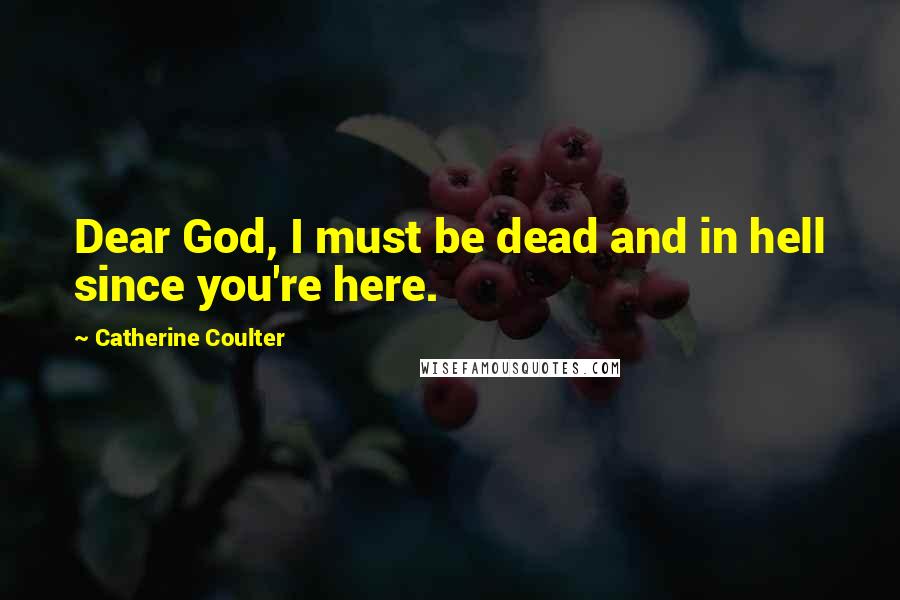 Catherine Coulter Quotes: Dear God, I must be dead and in hell since you're here.