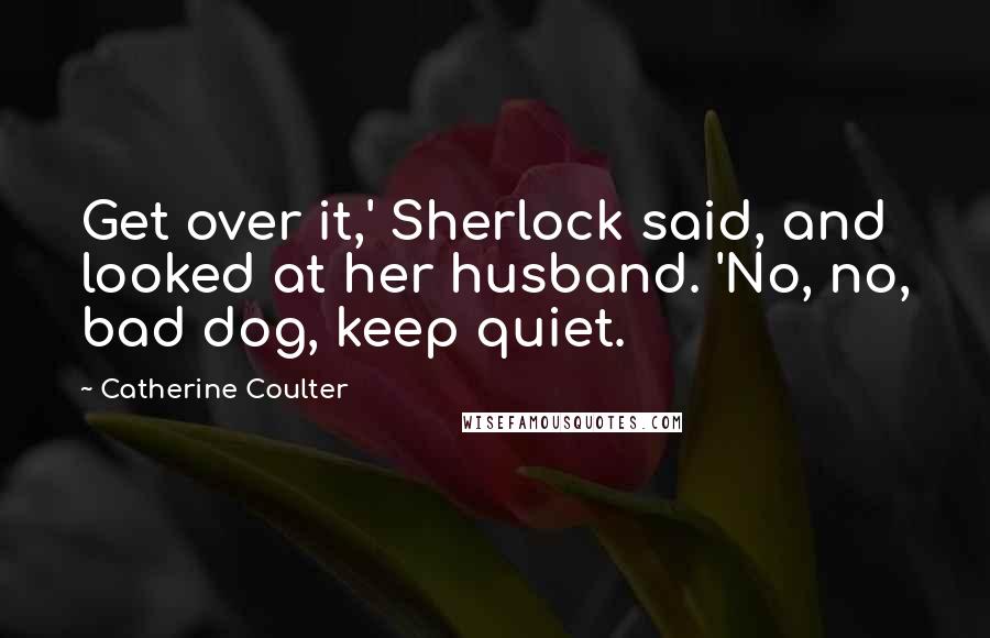 Catherine Coulter Quotes: Get over it,' Sherlock said, and looked at her husband. 'No, no, bad dog, keep quiet.