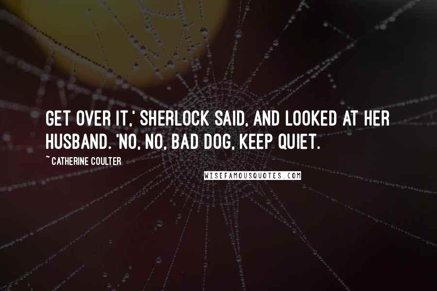 Catherine Coulter Quotes: Get over it,' Sherlock said, and looked at her husband. 'No, no, bad dog, keep quiet.