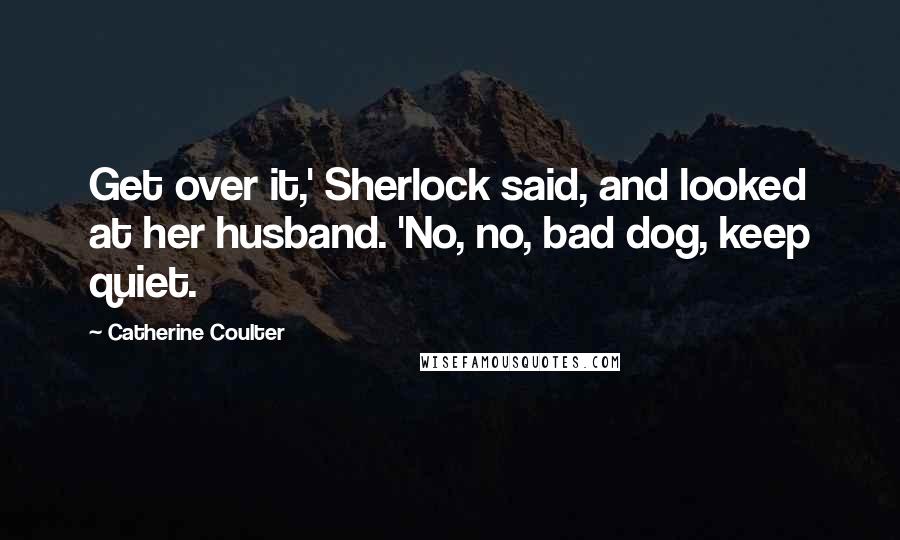 Catherine Coulter Quotes: Get over it,' Sherlock said, and looked at her husband. 'No, no, bad dog, keep quiet.