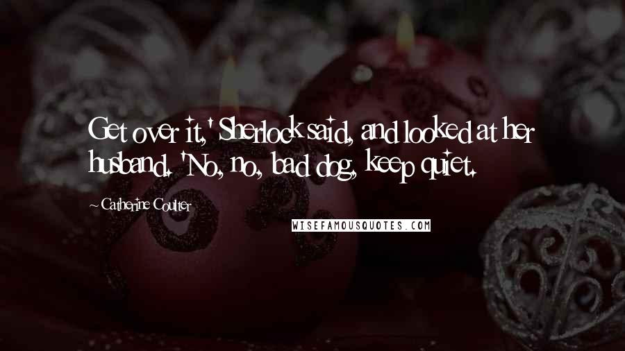 Catherine Coulter Quotes: Get over it,' Sherlock said, and looked at her husband. 'No, no, bad dog, keep quiet.